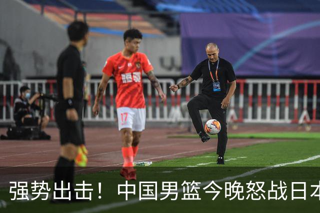强势出击！中国男篮今晚怒战日本，郭士强仅剩9名徒弟！